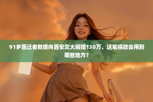 91岁西迁老教授向西安交大捐赠130万，这笔捐款会用到哪些地方？