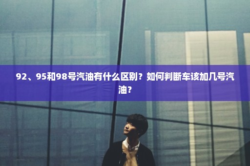 92、95和98号汽油有什么区别？如何判断车该加几号汽油？