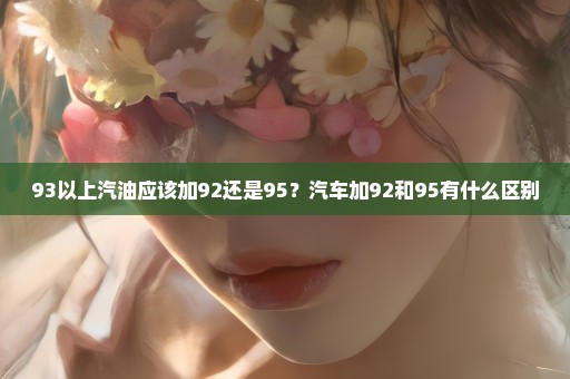 93以上汽油应该加92还是95？汽车加92和95有什么区别