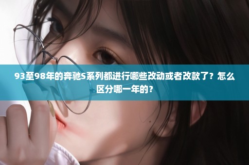 93至98年的奔驰S系列都进行哪些改动或者改款了？怎么区分哪一年的？