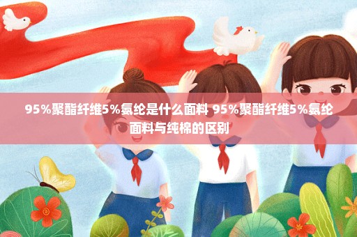 95%聚酯纤维5%氨纶是什么面料 95%聚酯纤维5%氨纶面料与纯棉的区别
