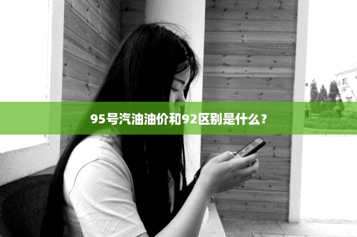 95号汽油油价和92区别是什么？