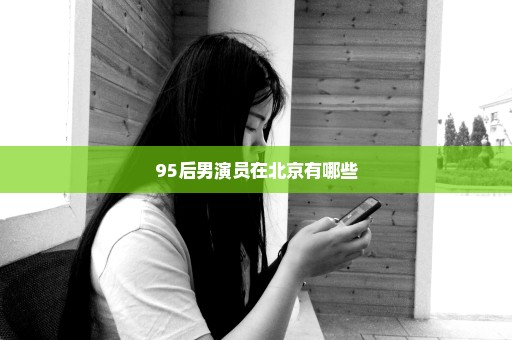 95后男演员在北京有哪些