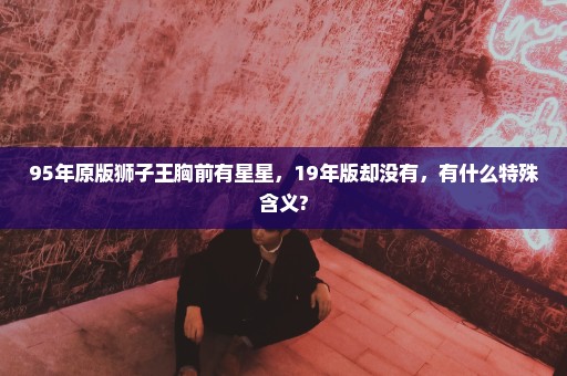 95年原版狮子王胸前有星星，19年版却没有，有什么特殊含义?