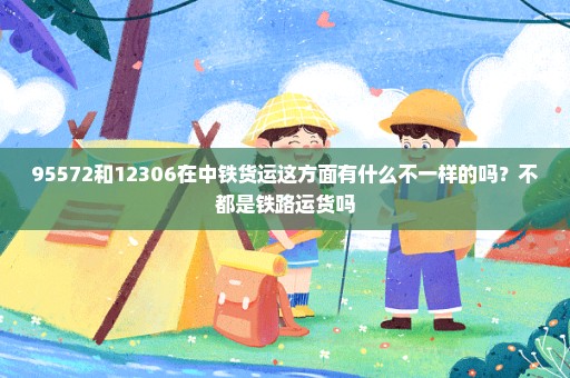 95572和12306在中铁货运这方面有什么不一样的吗？不都是铁路运货吗
