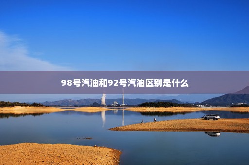 98号汽油和92号汽油区别是什么