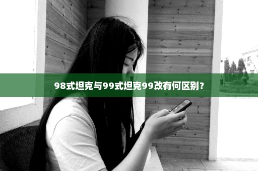 98式坦克与99式坦克99改有何区别？