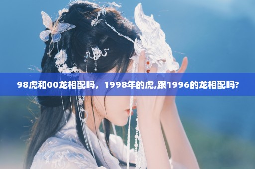 98虎和00龙相配吗，1998年的虎,跟1996的龙相配吗?