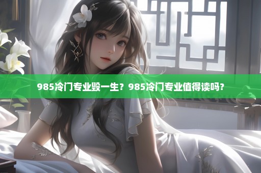 985冷门专业毁一生？985冷门专业值得读吗？
