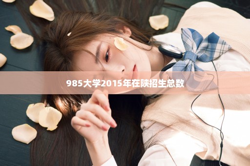 985大学2015年在陕招生总数