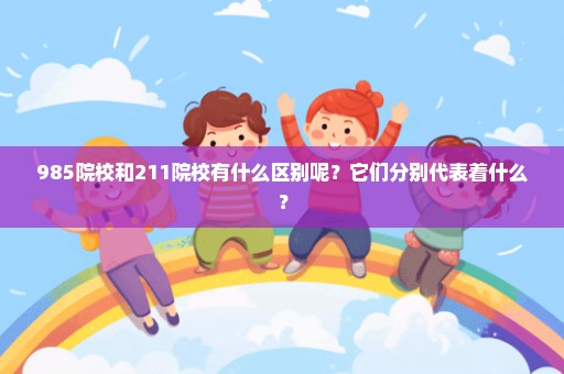 985院校和211院校有什么区别呢？它们分别代表着什么？