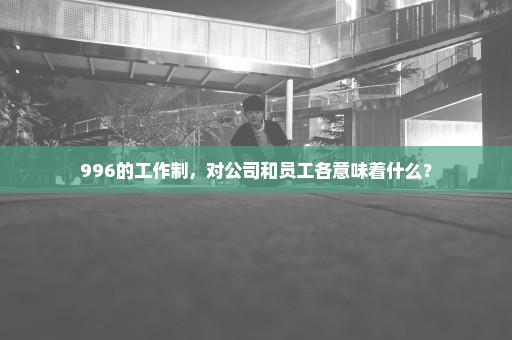 996的工作制，对公司和员工各意味着什么？