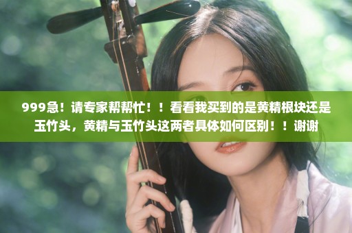 999急！请专家帮帮忙！！看看我买到的是黄精根块还是玉竹头，黄精与玉竹头这两者具体如何区别！！谢谢