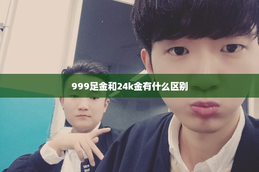 999足金和24k金有什么区别