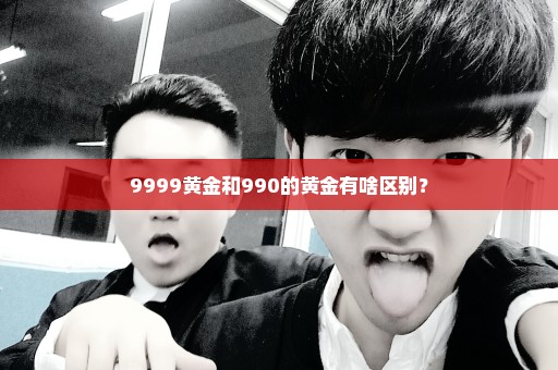 9999黄金和990的黄金有啥区别？