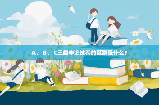 A、 B、 C三类申论试卷的区别是什么？