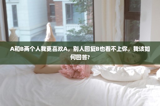 A和B两个人我更喜欢A，别人回复B也看不上你，我该如何回答?
