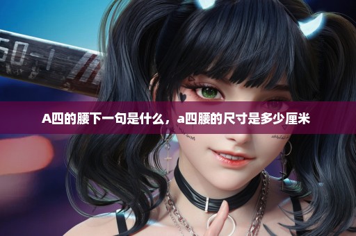 A四的腰下一句是什么，a四腰的尺寸是多少厘米 