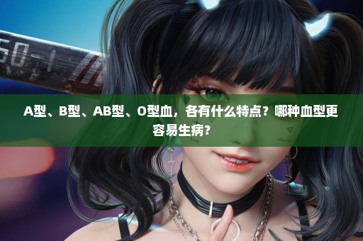 A型、B型、AB型、O型血，各有什么特点？哪种血型更容易生病？