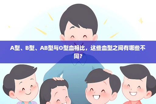 A型、B型、AB型与O型血相比，这些血型之间有哪些不同？