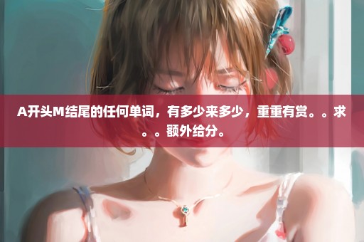 A开头M结尾的任何单词，有多少来多少，重重有赏。。求。。额外给分。