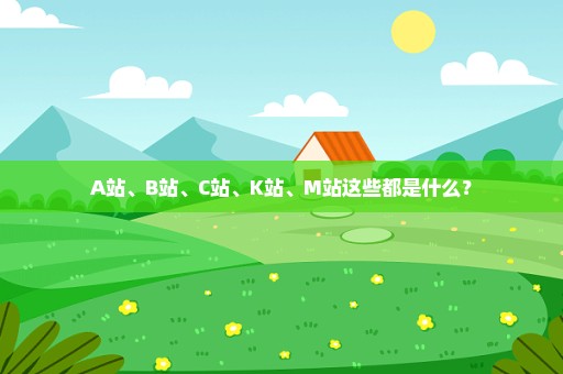 A站、B站、C站、K站、M站这些都是什么？