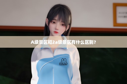 A级景区和2a级景区有什么区别？