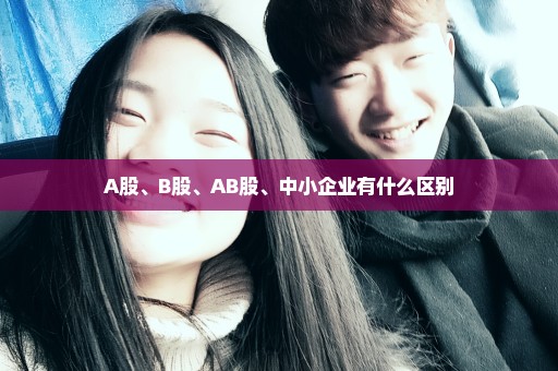 A股、B股、AB股、中小企业有什么区别