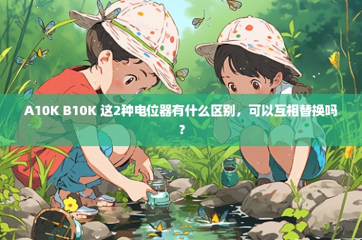 A10K B10K 这2种电位器有什么区别，可以互相替换吗？