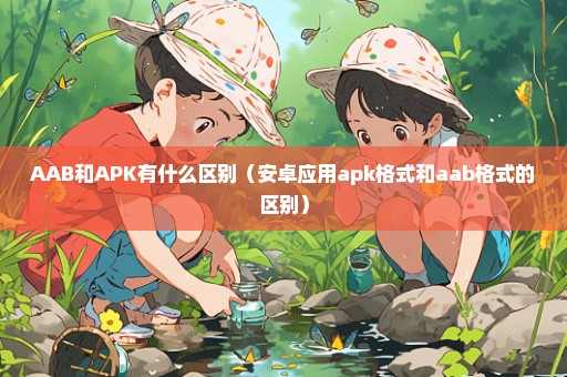 AAB和APK有什么区别（安卓应用apk格式和aab格式的区别）
