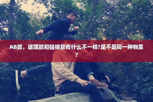 AB胶，玻璃胶和硅橡胶有什么不一样?是不是同一种物质?