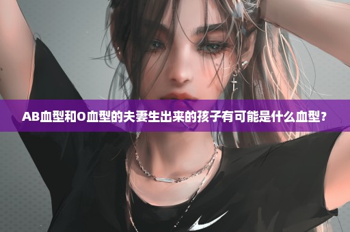 AB血型和O血型的夫妻生出来的孩子有可能是什么血型？