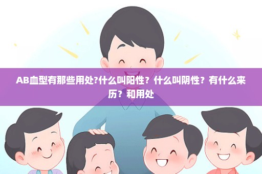 AB血型有那些用处?什么叫阳性？什么叫阴性？有什么来历？和用处