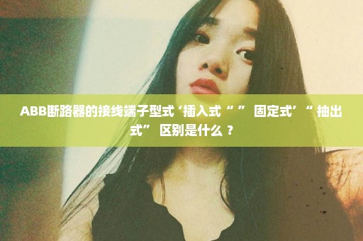 ABB断路器的接线端子型式 ‘插入式“ ” 固定式’ “ 抽出式” 区别是什么 ？