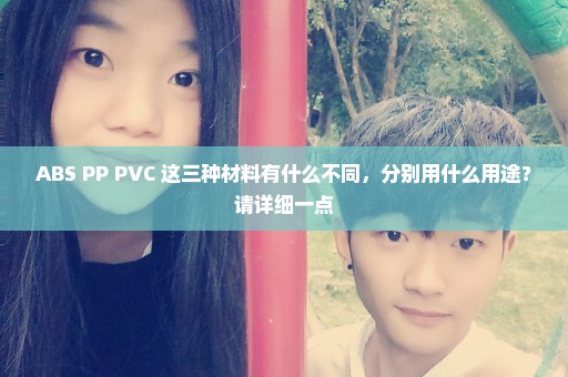 ABS PP PVC 这三种材料有什么不同，分别用什么用途？请详细一点