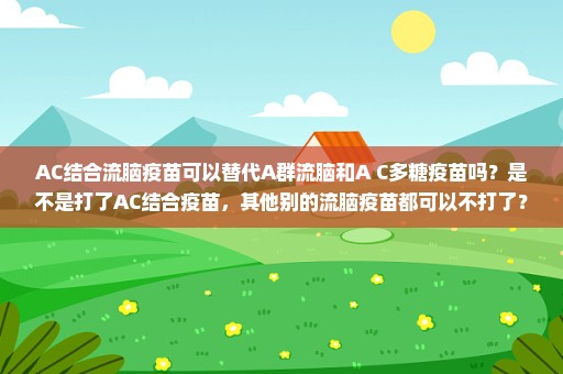 AC结合流脑疫苗可以替代A群流脑和A+C多糖疫苗吗？是不是打了AC结合疫苗，其他别的流脑疫苗都可以不打了？