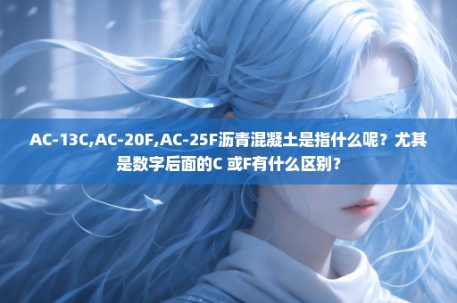 AC-13C,AC-20F,AC-25F沥青混凝土是指什么呢？尤其是数字后面的C 或F有什么区别？