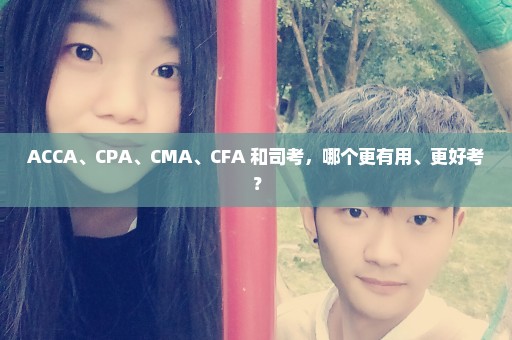 ACCA、CPA、CMA、CFA 和司考，哪个更有用、更好考？