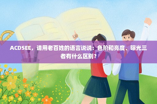 ACDSEE，请用老百姓的语言说说：色阶和亮度、曝光三者有什么区别？