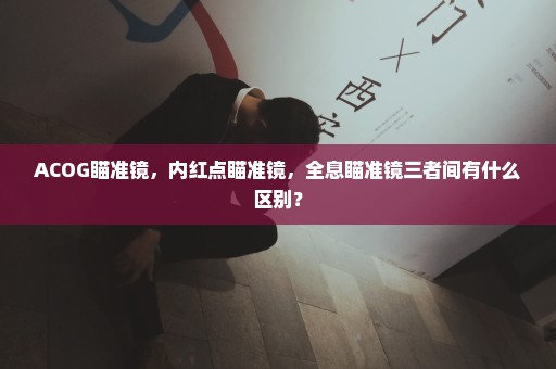 ACOG瞄准镜，内红点瞄准镜，全息瞄准镜三者间有什么区别？
