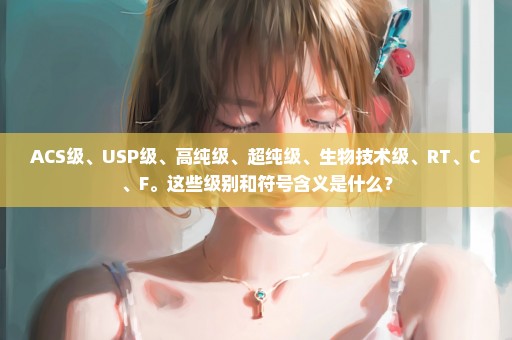 ACS级、USP级、高纯级、超纯级、生物技术级、RT、C、F。这些级别和符号含义是什么？