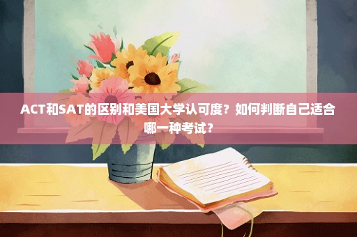 ACT和SAT的区别和美国大学认可度？如何判断自己适合哪一种考试？