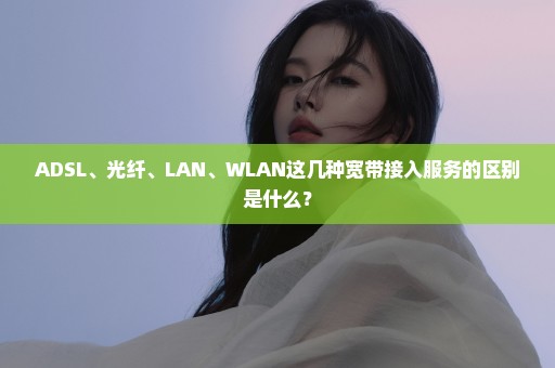 ADSL、光纤、LAN、WLAN这几种宽带接入服务的区别是什么？