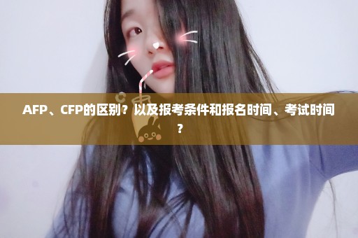 AFP、CFP的区别？以及报考条件和报名时间、考试时间？