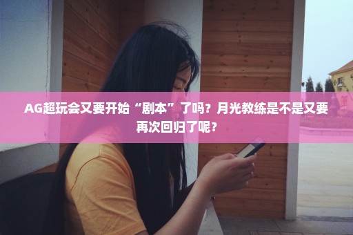AG超玩会又要开始“剧本”了吗？月光教练是不是又要再次回归了呢？
