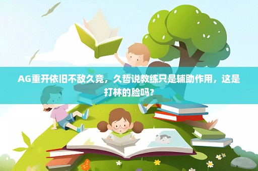AG重开依旧不敌久竞，久哲说教练只是辅助作用，这是打林的脸吗？