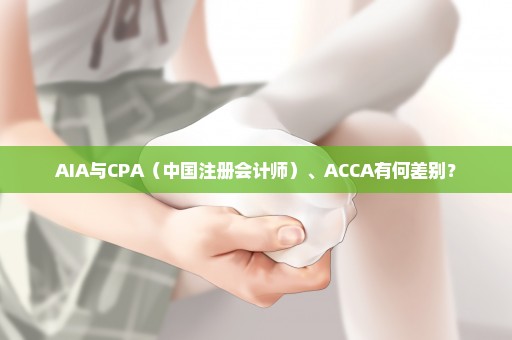 AIA与CPA（中国注册会计师）、ACCA有何差别？