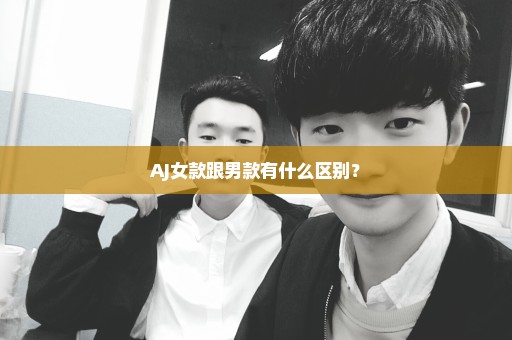 AJ女款跟男款有什么区别？