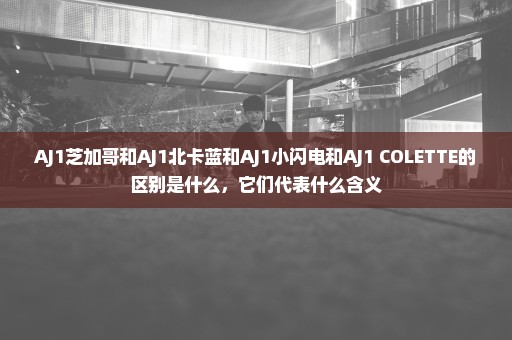AJ1芝加哥和AJ1北卡蓝和AJ1小闪电和AJ1 COLETTE的区别是什么，它们代表什么含义