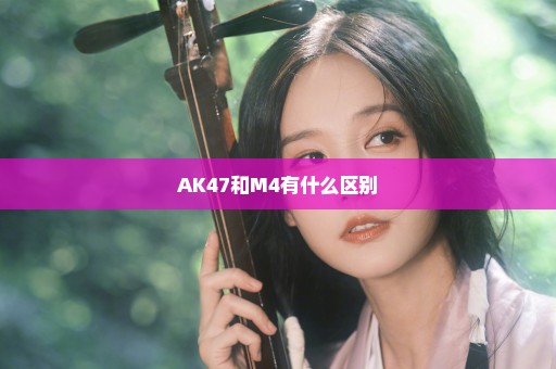 AK47和M4有什么区别